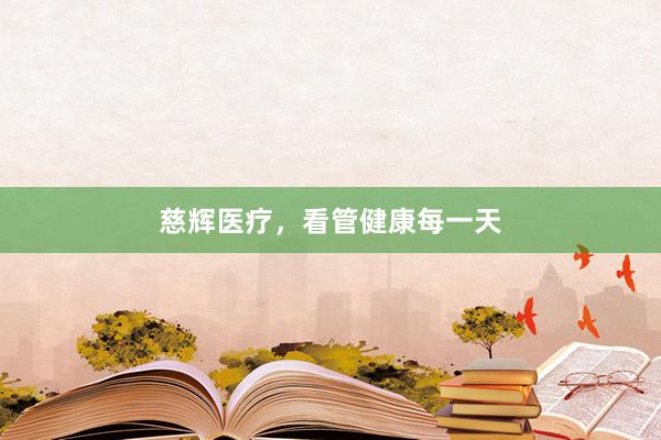 慈辉医疗，看管健康每一天