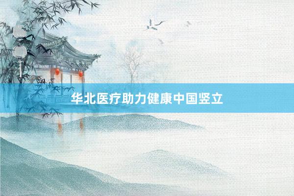 华北医疗助力健康中国竖立