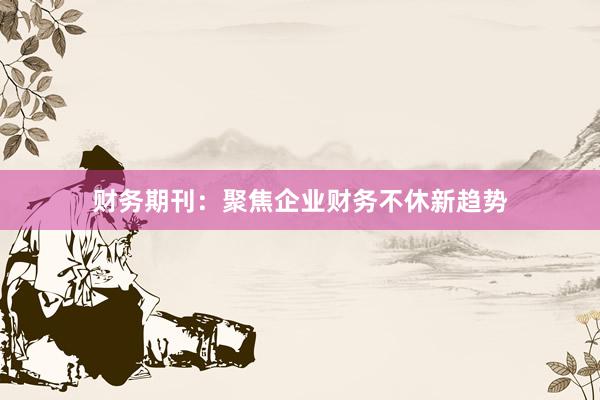 财务期刊：聚焦企业财务不休新趋势