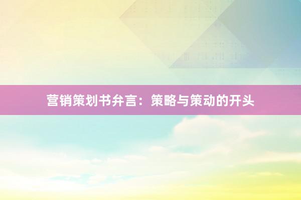 营销策划书弁言：策略与策动的开头