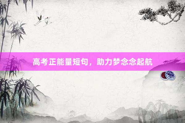 高考正能量短句，助力梦念念起航